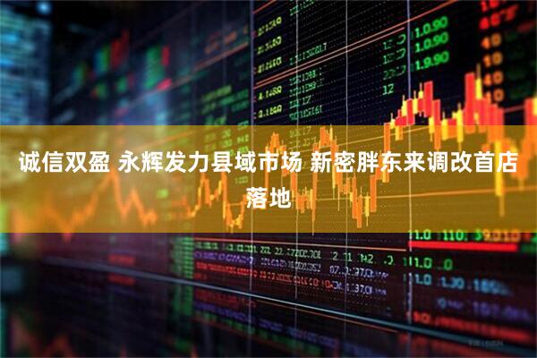 诚信双盈 永辉发力县域市场 新密胖东来调改首店落地