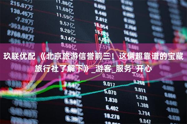 玖联优配 《北京旅游信誉前三！这俩超靠谱的宝藏旅行社了解下》_游客_服务_开心