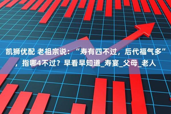 凯狮优配 老祖宗说：“寿有四不过，后代福气多”，指哪4不过？早看早知道_寿宴_父母_老人