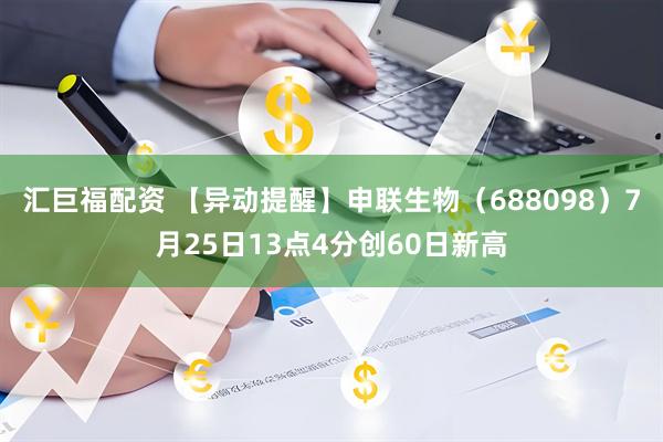 汇巨福配资 【异动提醒】申联生物（688098）7月25日13点4分创60日新高