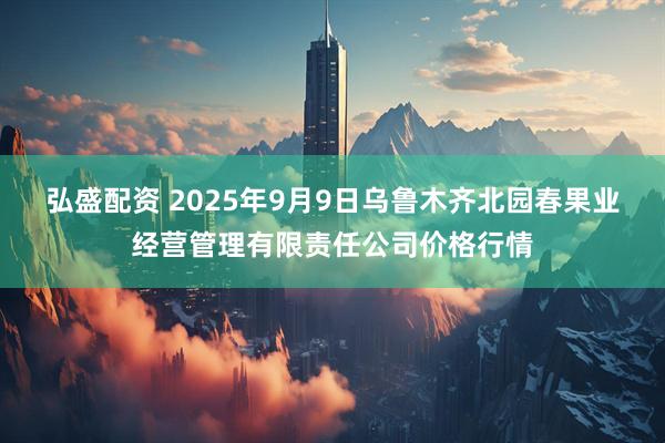 弘盛配资 2025年9月9日乌鲁木齐北园春果业经营管理有限责任公司价格行情