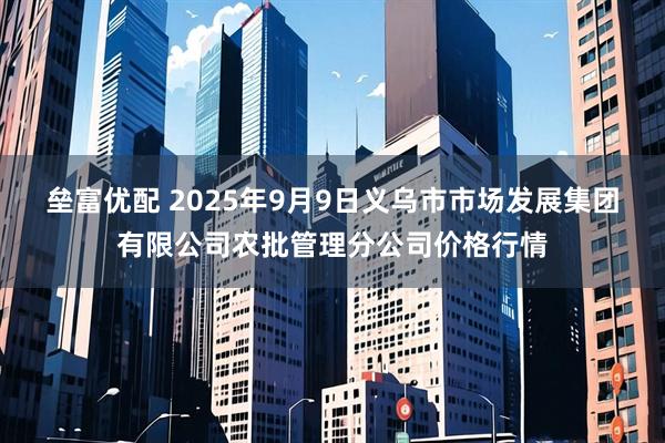 垒富优配 2025年9月9日义乌市市场发展集团有限公司农批管理分公司价格行情