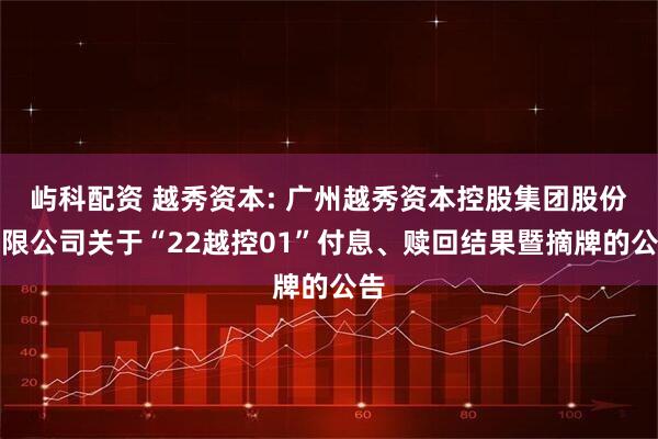 屿科配资 越秀资本: 广州越秀资本控股集团股份有限公司关于“22越控01”付息、赎回结果暨摘牌的公告