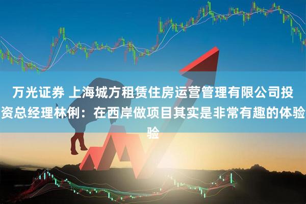 万光证券 上海城方租赁住房运营管理有限公司投资总经理林俐：在西岸做项目其实是非常有趣的体验