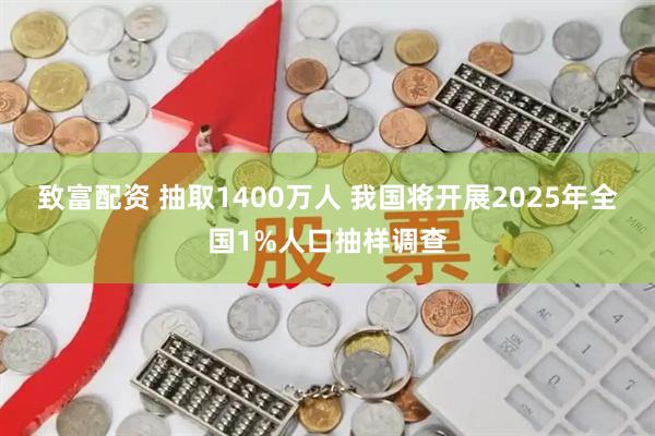 致富配资 抽取1400万人 我国将开展2025年全国1%人口抽样调查