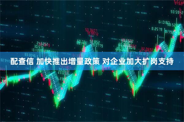 配查信 加快推出增量政策 对企业加大扩岗支持
