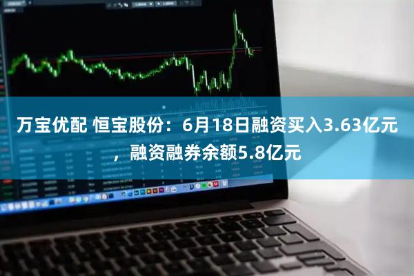 万宝优配 恒宝股份：6月18日融资买入3.63亿元，融资融券余额5.8亿元