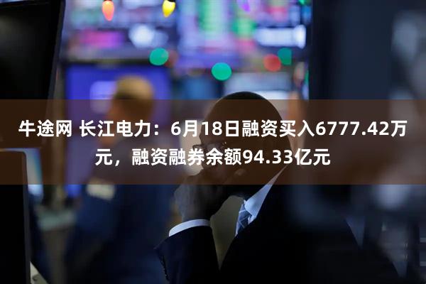 牛途网 长江电力：6月18日融资买入6777.42万元，融资融券余额94.33亿元