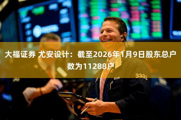 大福证券 尤安设计：截至2026年1月9日股东总户数为11288户