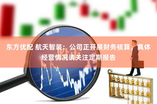 东方优配 航天智装：公司正开展财务核算，具体经营情况请关注定期报告